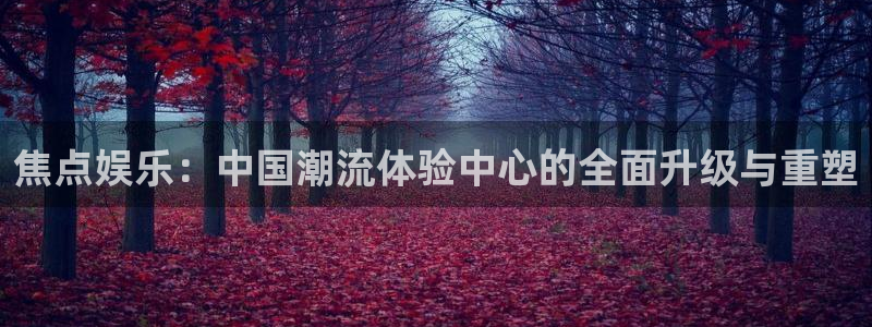 奇亿娱乐pg：焦点娱乐：中国潮流体验中心的全面升级与重塑