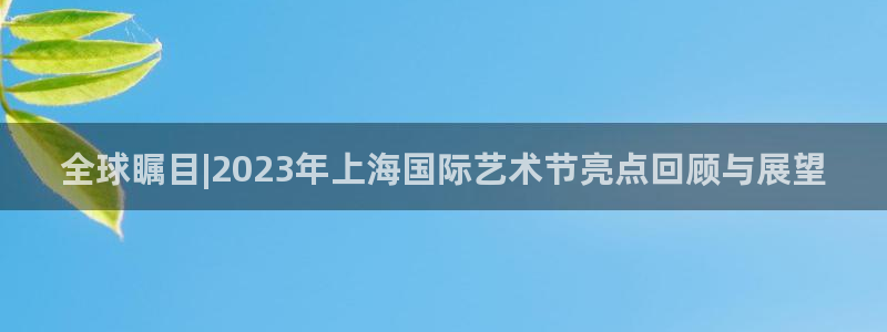 壹号大舞台：全球瞩目|2023年上海国际艺术节亮点回顾与展望