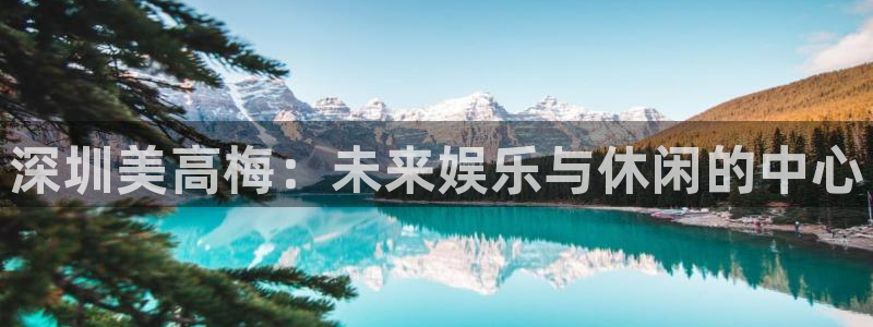 奇亿娱乐app下载官网：深圳美高梅：未来娱乐与休闲的中心