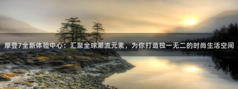奇亿娱乐手机客户端下载安装：摩登7全新体验中心：汇聚全球潮流元素，为你打造独一无二的时尚生活空间