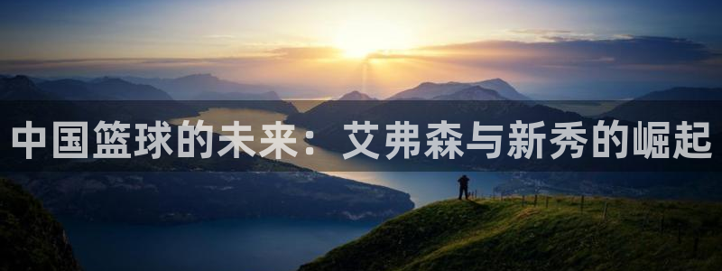 奇亿娱乐app最新版：中国篮球的未来：艾弗森与新秀的崛起