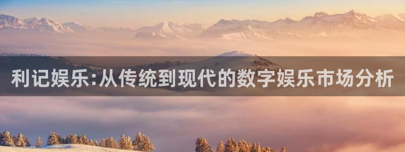 奇亿娱乐平台登录：利记娱乐:从传统到现代的数字娱乐市场分析