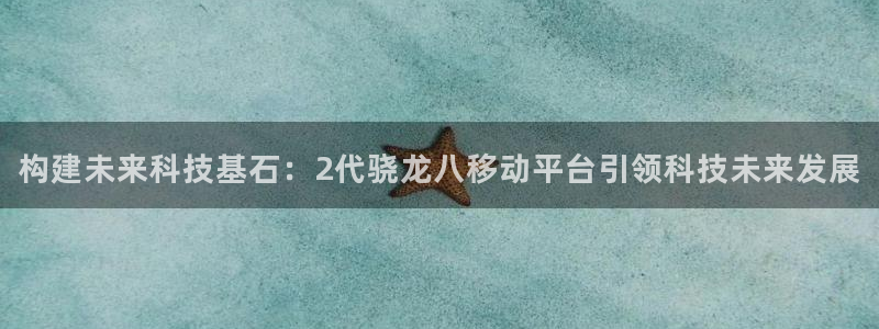 奇亿娱乐是赌博吗：构建未来科技基石：2代骁龙八移动平台引领科技未来发展