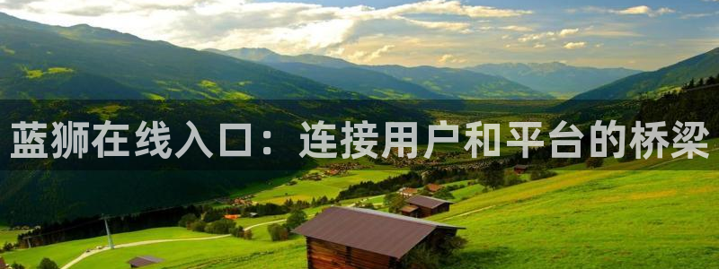 奇亿娱乐可靠吗：蓝狮在线入口：连接用户和平台的桥梁