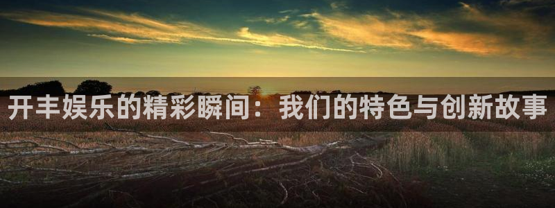 奇亿娱乐ccmpc麻将胡了：开丰娱乐的精彩瞬间：我们的特色与创新故事