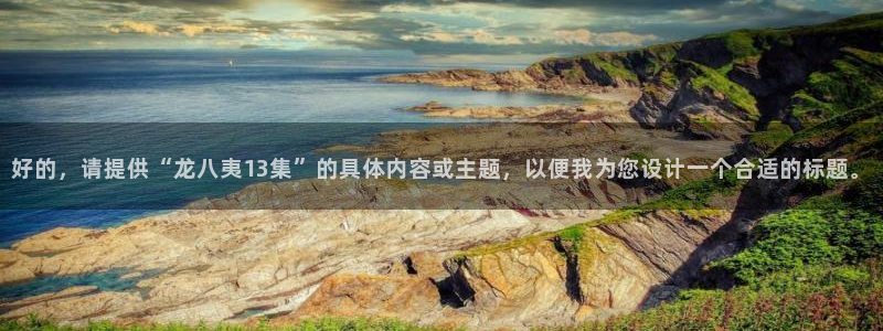 奇亿娱乐网址：好的，请提供“龙八夷13集”的具体内容或主题，以便我为您设计一个合适的标题。