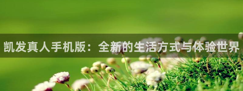 奇亿娱乐app官网下载：凯发真人手机版：全新的生活方式与体验世界