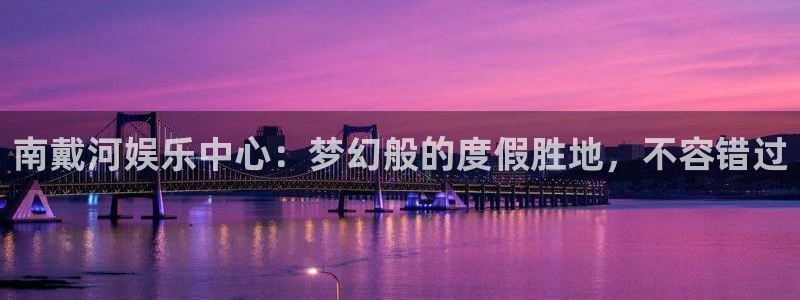 奇亿娱乐电子游戏网页版：南戴河娱乐中心：梦幻般的度假胜地，不容错过