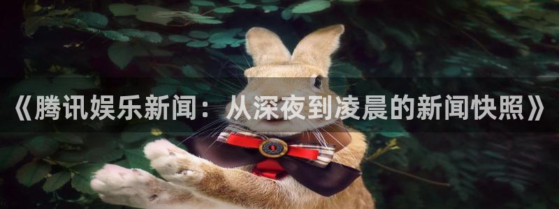 奇亿娱乐下载地址：《腾讯娱乐新闻：从深夜到凌晨的新闻快照》
