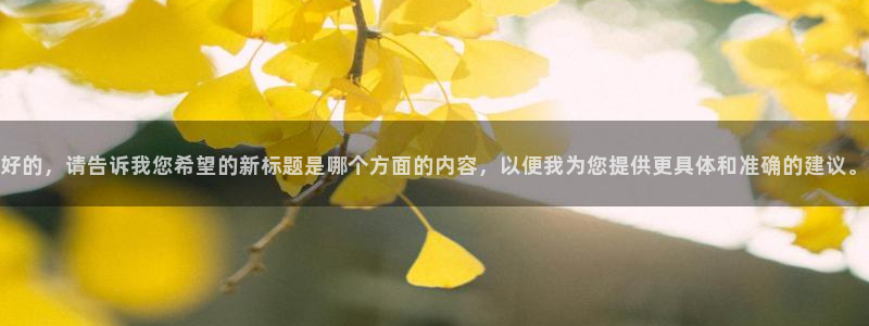 下载奇亿娱乐app：好的，请告诉我您希望的新标题是哪个方面的内容，以便我为您提供更具体和准确的建议。
