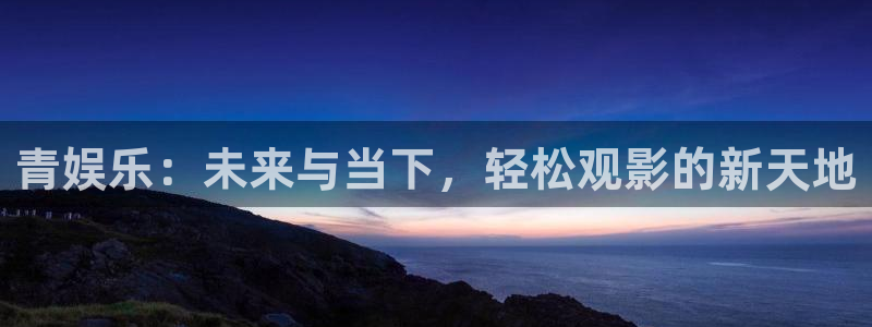 壹号电子娱乐app下载最新版本：青娱乐：未来与当下，轻松观影的新天地