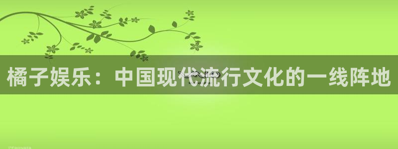 奇亿娱乐官网版下载链接：橘子娱乐：中国现代流行文化的一线阵地