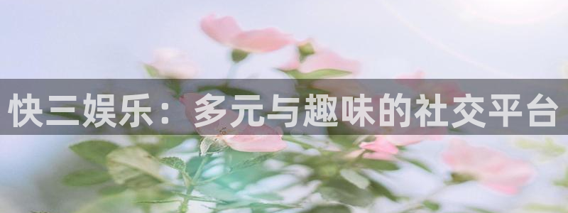 奇亿娱乐注册：快三娱乐：多元与趣味的社交平台