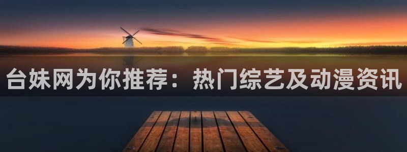 奇亿娱乐注册网页版：台妹网为你推荐：热门综艺及动漫资讯