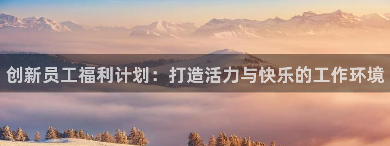 奇亿娱乐注册网站链接：创新员工福利计划：打造活力与快乐的工作环境