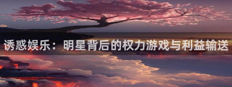 南宫奇亿娱乐官网版：诱惑娱乐：明星背后的权力游戏与利益输送