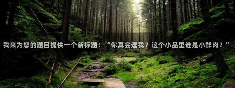 奇亿娱乐官网入口：我来为您的题目提供一个新标题：“你真会逗我？这个小品里谁是小鲜肉？”