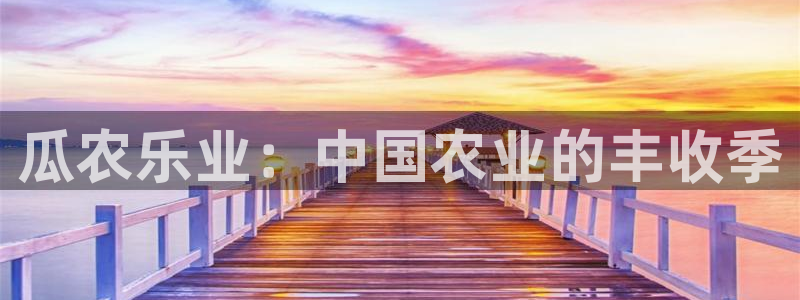 奇亿娱乐平台下载入口：瓜农乐业：中国农业的丰收季
