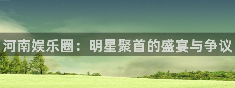 奇亿娱乐下载：河南娱乐圈：明星聚首的盛宴与争议