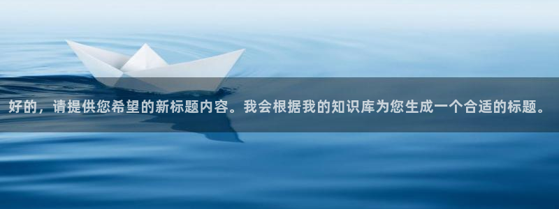 奇亿娱乐平台链接：好的，请提供您希望的新标题内容。我会根据我的知识库为您生成一个合适的标题。