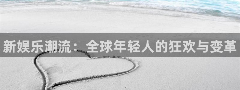 壹号电子娱乐app下载最新版本：新娱乐潮流：全球年轻人的狂欢与变革