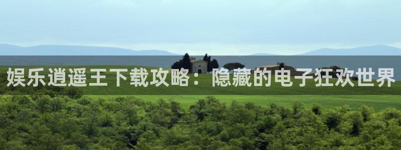 奇亿娱乐官网下载：娱乐逍遥王下载攻略：隐藏的电子狂欢世界