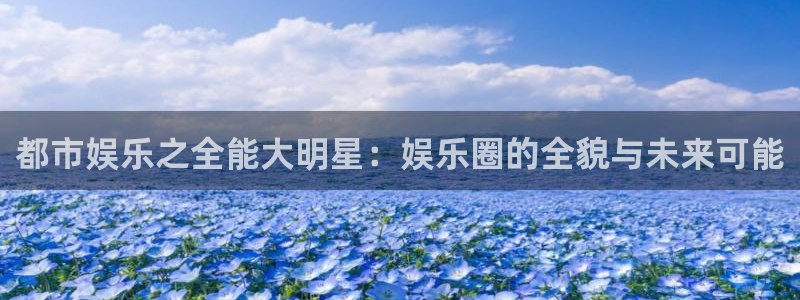 壹号电子娱乐app下载最新版本：都市娱乐之全能大明星：娱乐圈的全貌与未来可能