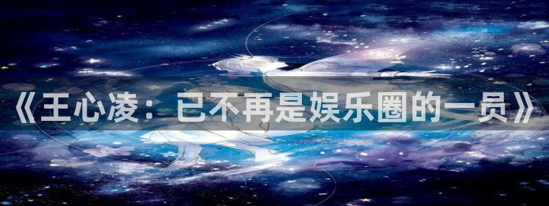 奇亿娱乐是什么平台：《王心凌：已不再是娱乐圈的一员》