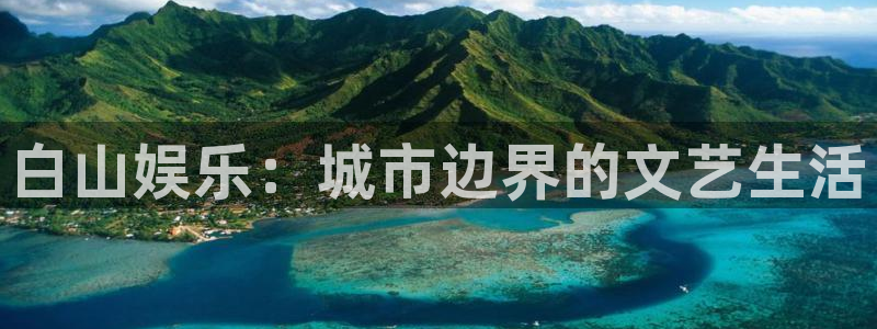 奇亿娱乐app新版上线体验.游戏更新入口.中国：白山娱乐：城市边界的文艺生活