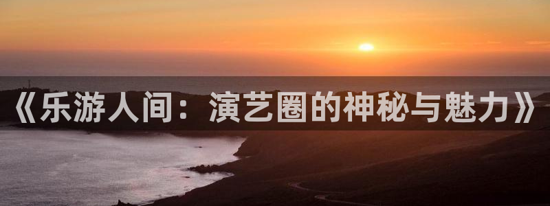 奇亿娱乐.ccm官网版：《乐游人间：演艺圈的神秘与魅力》