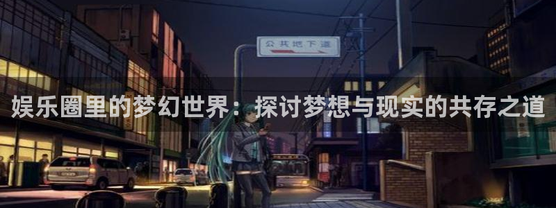 壹号下载官网入口：娱乐圈里的梦幻世界：探讨梦想与现实的共存之道